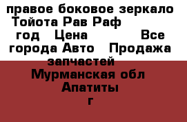 правое боковое зеркало Тойота Рав Раф 2013-2017 год › Цена ­ 7 000 - Все города Авто » Продажа запчастей   . Мурманская обл.,Апатиты г.